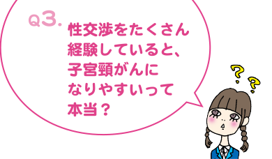 Q3. 性交渉をたくさん経験していると、子宮頸がんになりやすいって本当?
