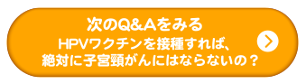 次のQ&Aをみる | HPVワクチンを接種すれば、絶対に子宮頸がんにならないの？