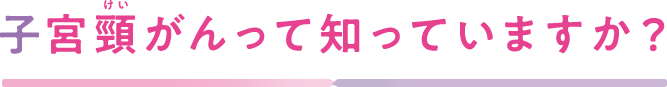 子宮頸がんって知ってますか?