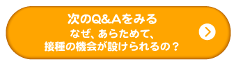 次のQ&Aをみる
なぜ、あらためて、接種の機会が設けられるの?