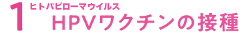 1HPV(ヒトパピローマウイルス)ワクチンの接種