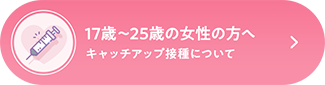 17歳〜25歳の女性の方へ | キャッチアップ接種について