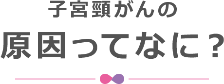 子宮頸がんの原因ってなに？
