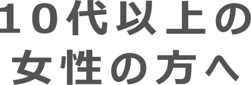 10代以上の女性の方へ