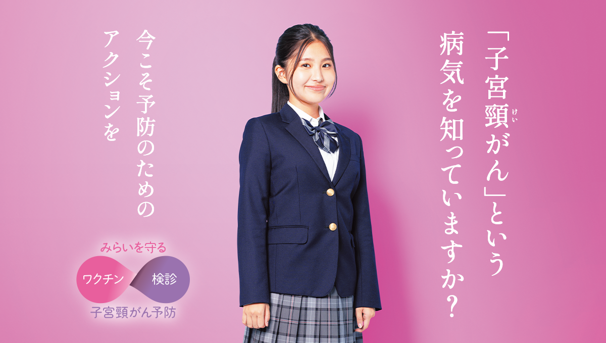 もっと知りたい 子宮頸がん予防 | 「子宮頸がん」という病気を知っていますか?今こそ予防のためのアクションを